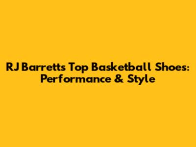 RJ Barrett's Top Basketball Shoes: Performance & Style