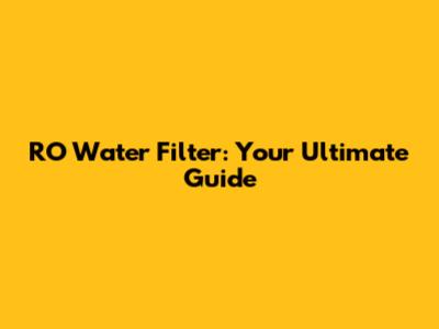 RO Water Filter: Your Ultimate Guide