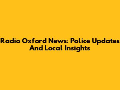 Radio Oxford News: Police Updates And Local Insights