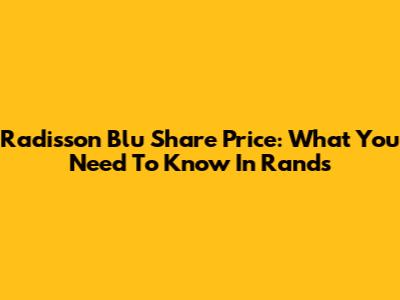 Radisson Blu Share Price: What You Need To Know In Rands