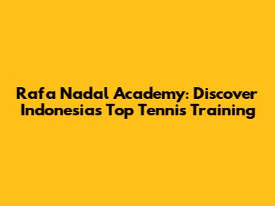 Rafa Nadal Academy: Discover Indonesia's Top Tennis Training