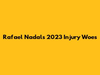 Rafael Nadal's 2023 Injury Woes