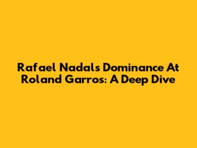 Rafael Nadal's Dominance At Roland Garros: A Deep Dive