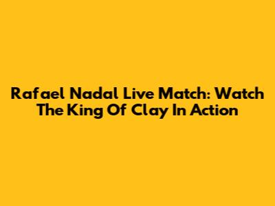 Rafael Nadal Live Match: Watch The King Of Clay In Action