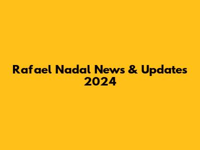 Rafael Nadal News & Updates 2024