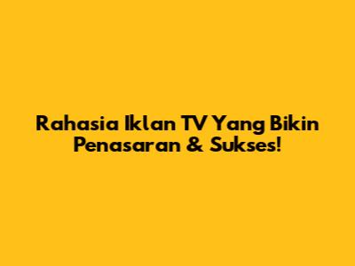 Rahasia Iklan TV Yang Bikin Penasaran & Sukses!