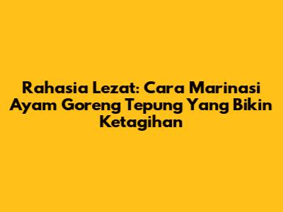 Rahasia Lezat: Cara Marinasi Ayam Goreng Tepung Yang Bikin Ketagihan