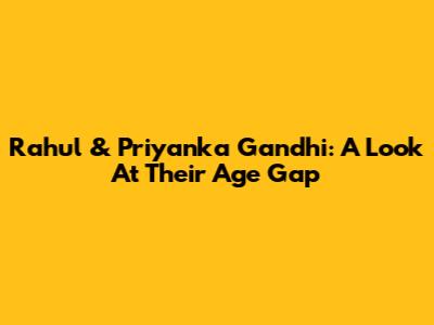 Rahul & Priyanka Gandhi: A Look At Their Age Gap