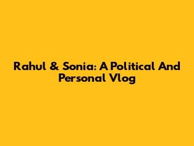Rahul & Sonia: A Political And Personal Vlog