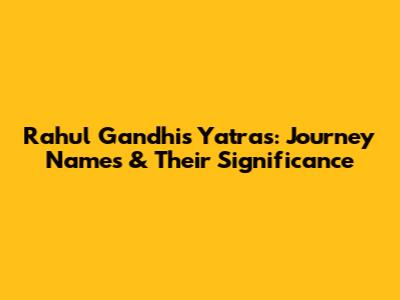 Rahul Gandhi's Yatras: Journey Names & Their Significance