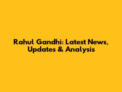 Rahul Gandhi: Latest News, Updates & Analysis