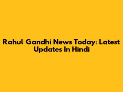 Rahul Gandhi News Today: Latest Updates In Hindi