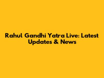 Rahul Gandhi Yatra Live: Latest Updates & News