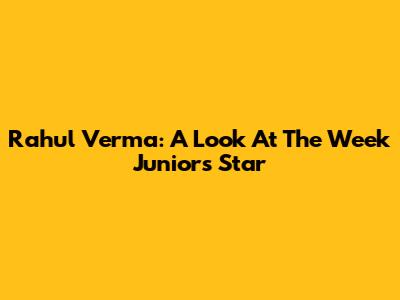 Rahul Verma: A Look At The Week Junior's Star