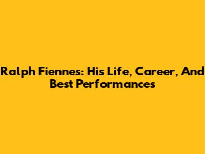 Ralph Fiennes: His Life, Career, And Best Performances