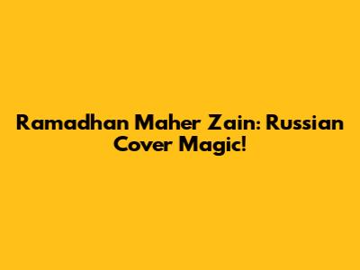 Ramadhan Maher Zain: Russian Cover Magic!