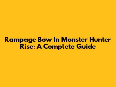 Rampage Bow In Monster Hunter Rise: A Complete Guide