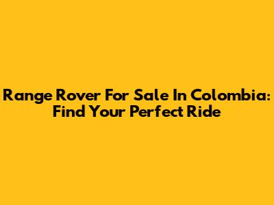 Range Rover For Sale In Colombia: Find Your Perfect Ride