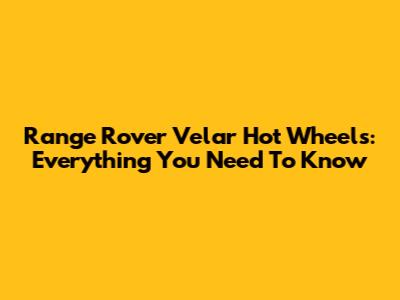 Range Rover Velar Hot Wheels: Everything You Need To Know