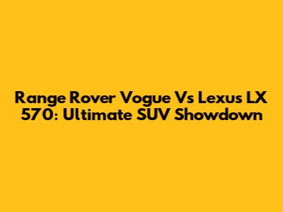 Range Rover Vogue Vs Lexus LX 570: Ultimate SUV Showdown