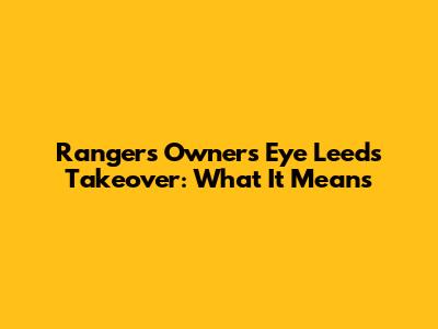 Rangers Owners Eye Leeds Takeover: What It Means