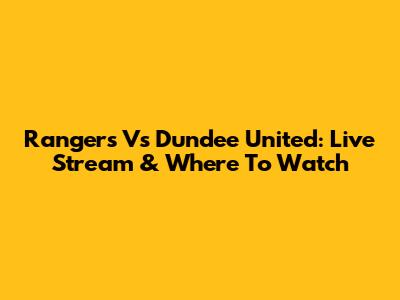 Rangers Vs Dundee United: Live Stream & Where To Watch