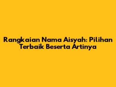 Rangkaian Nama Aisyah: Pilihan Terbaik Beserta Artinya