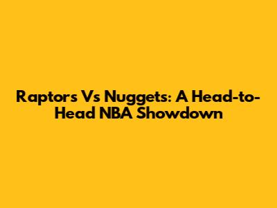 Raptors Vs Nuggets: A Head-to-Head NBA Showdown