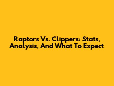 Raptors Vs. Clippers: Stats, Analysis, And What To Expect