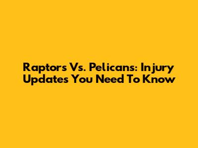 Raptors Vs. Pelicans: Injury Updates You Need To Know
