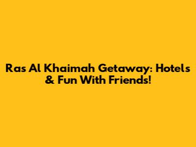 Ras Al Khaimah Getaway: Hotels & Fun With Friends!