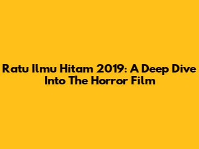 Ratu Ilmu Hitam 2019: A Deep Dive Into The Horror Film