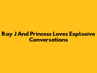 Ray J And Princess Love's Explosive Conversations