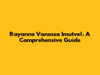 Rayanne Vanessa Imutvel: A Comprehensive Guide