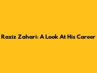 Raziz Zahari: A Look At His Career