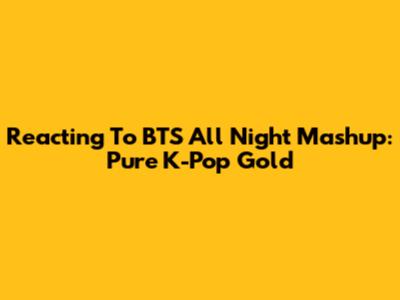 Reacting To BTS 'All Night' Mashup: Pure K-Pop Gold