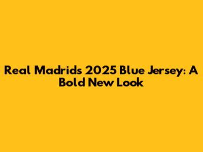 Real Madrid's 2025 Blue Jersey: A Bold New Look