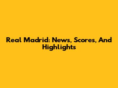 Real Madrid: News, Scores, And Highlights