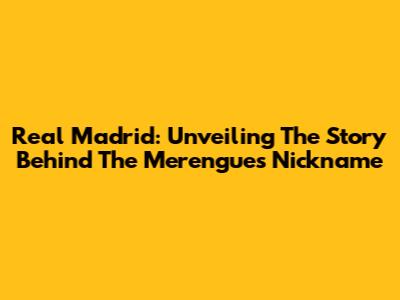 Real Madrid: Unveiling The Story Behind The 'Merengues' Nickname