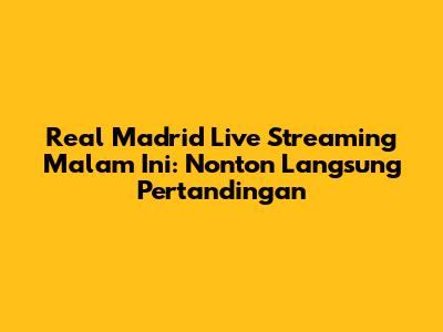 Real Madrid Live Streaming Malam Ini: Nonton Langsung Pertandingan