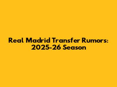 Real Madrid Transfer Rumors: 2025-26 Season
