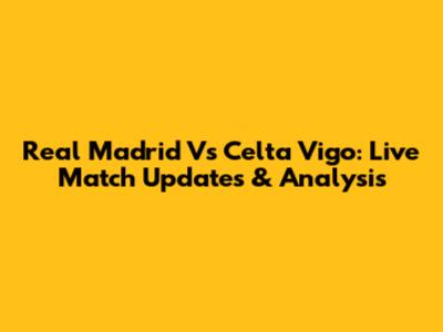 Real Madrid Vs Celta Vigo: Live Match Updates & Analysis