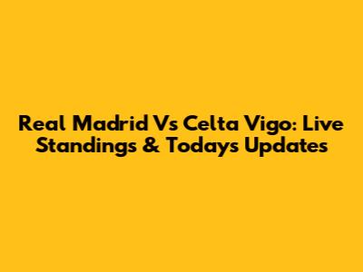 Real Madrid Vs Celta Vigo: Live Standings & Today's Updates