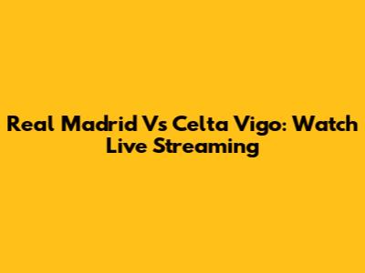 Real Madrid Vs Celta Vigo: Watch Live Streaming