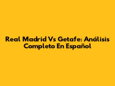 Real Madrid Vs Getafe: Análisis Completo En Español