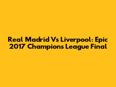 Real Madrid Vs Liverpool: Epic 2017 Champions League Final