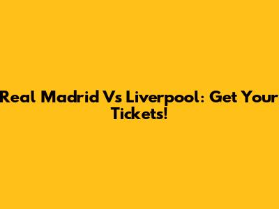 Real Madrid Vs Liverpool: Get Your Tickets!