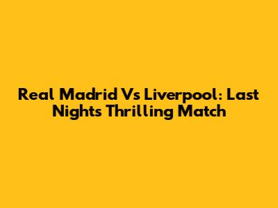 Real Madrid Vs Liverpool: Last Night's Thrilling Match
