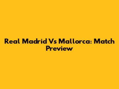 Real Madrid Vs Mallorca: Match Preview