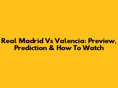Real Madrid Vs Valencia: Preview, Prediction & How To Watch